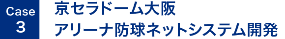 Case1. 京セラドーム大阪 アリーナ防球ネットシステム開発
